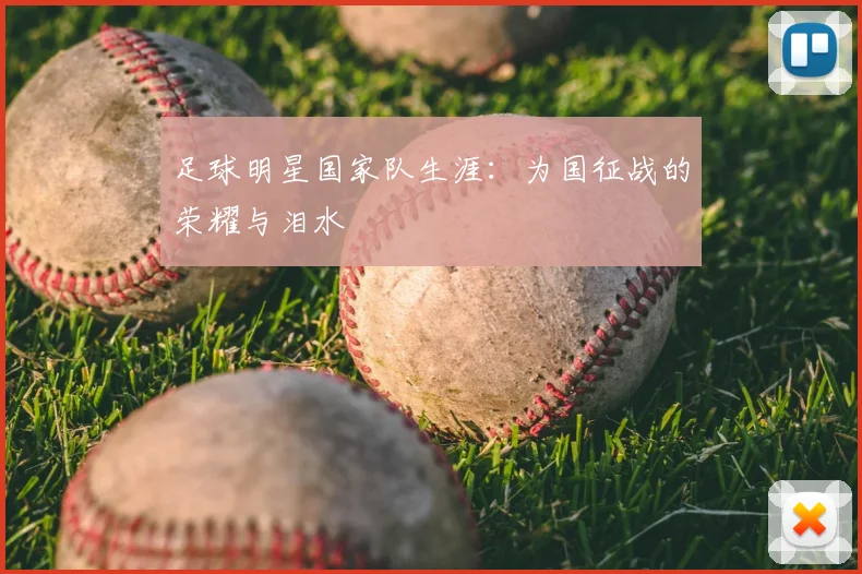 足球明星国家队生涯：为国征战的荣耀与泪水