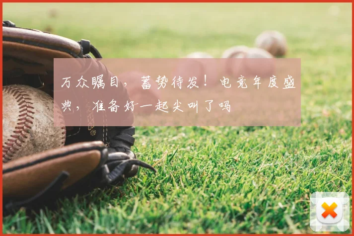 万众瞩目，蓄势待发！电竞年度盛典，准备好一起尖叫了吗