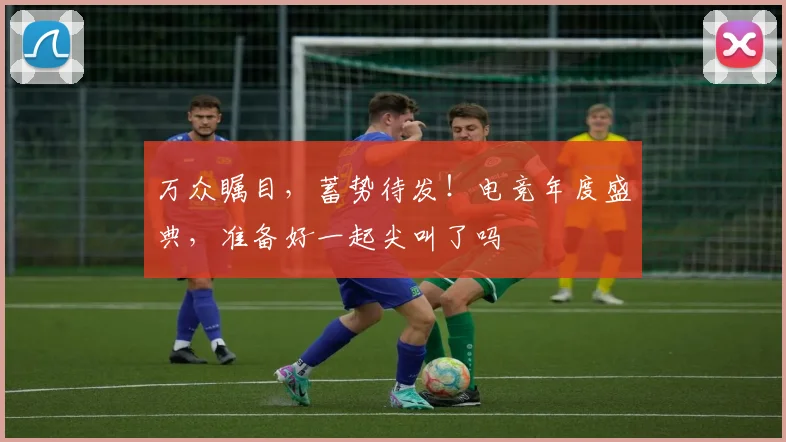 万众瞩目，蓄势待发！电竞年度盛典，准备好一起尖叫了吗