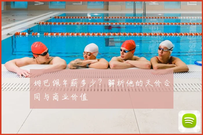 姆巴佩年薪多少？解析他的天价合同与商业价值