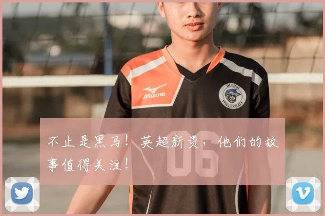 不止是黑马！英超新贵，他们的故事值得关注！