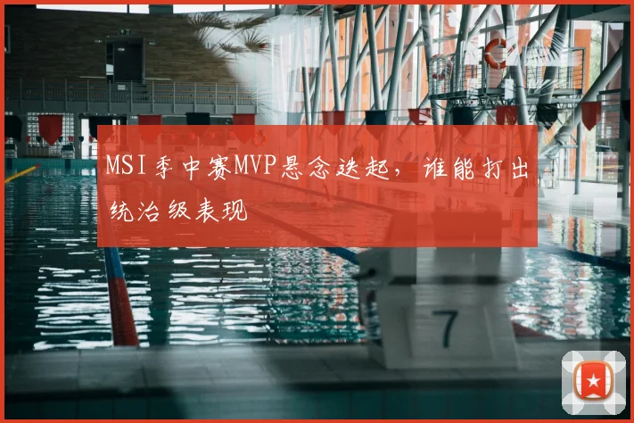 MSI季中赛MVP悬念迭起，谁能打出统治级表现