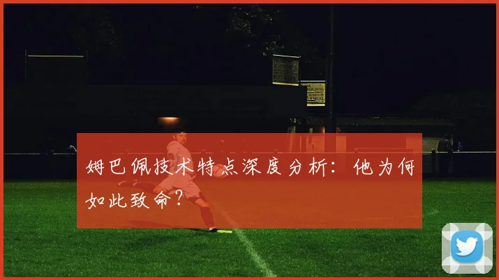 姆巴佩技术特点深度分析：他为何如此致命？