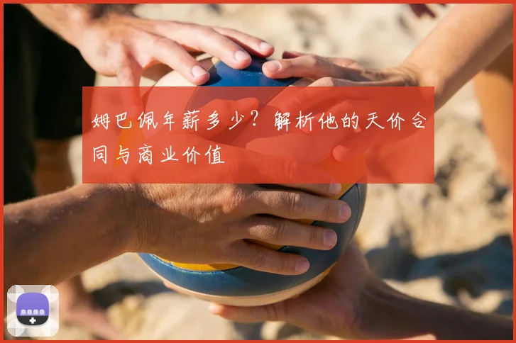 姆巴佩年薪多少？解析他的天价合同与商业价值